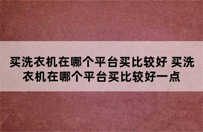 买洗衣机在哪个平台买比较好 买洗衣机在哪个平台买比较好一点